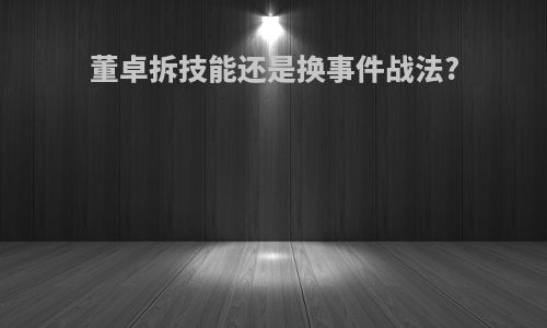 董卓拆技能还是换事件战法?