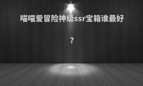 喵喵爱冒险神级ssr宝箱谁最好?