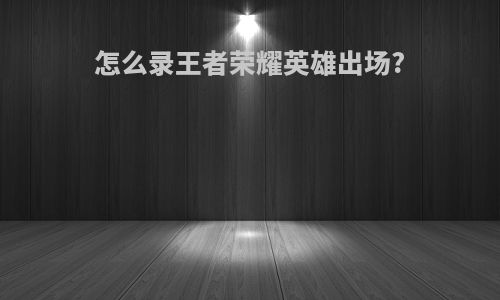 怎么录王者荣耀英雄出场?
