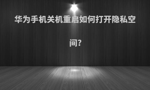 华为手机关机重启如何打开隐私空间?