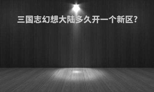 三国志幻想大陆多久开一个新区?