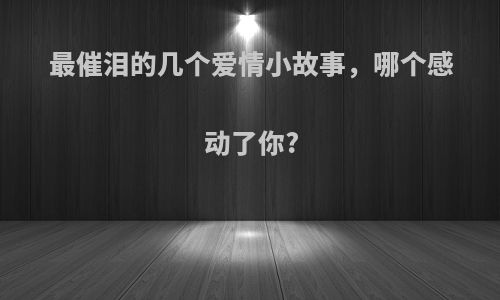 最催泪的几个爱情小故事，哪个感动了你?