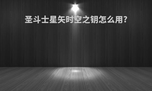 圣斗士星矢时空之钥怎么用?