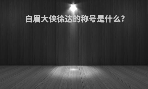 白眉大侠徐达的称号是什么?