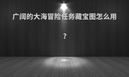 广阔的大海冒险任务藏宝图怎么用?