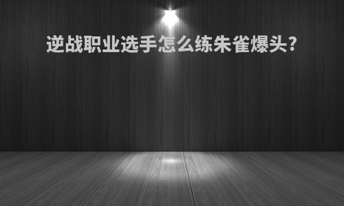 逆战职业选手怎么练朱雀爆头?