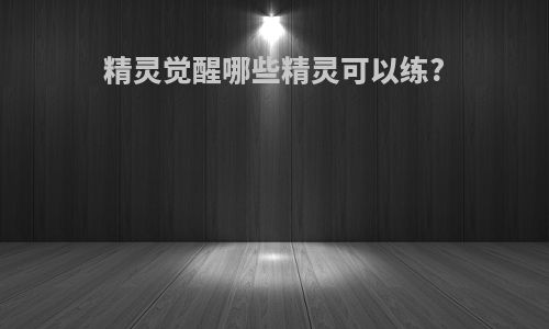 精灵觉醒哪些精灵可以练?