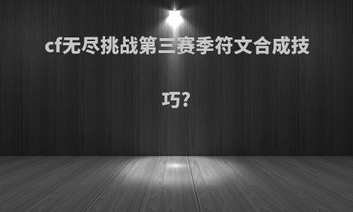cf无尽挑战第三赛季符文合成技巧?