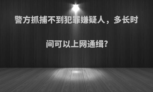 警方抓捕不到犯罪嫌疑人，多长时间可以上网通缉?