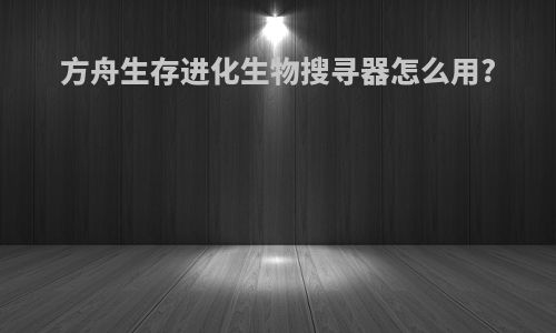 方舟生存进化生物搜寻器怎么用?