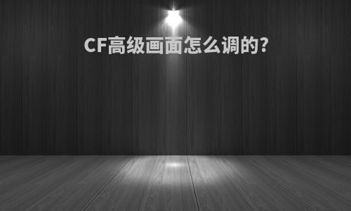 CF高级画面怎么调的?