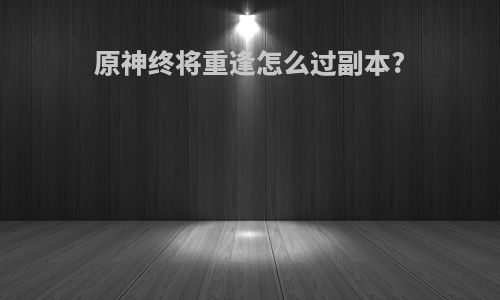 原神终将重逢怎么过副本?