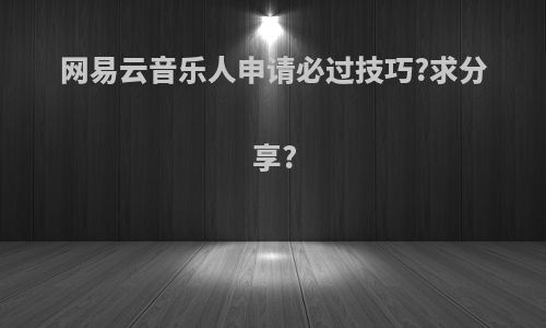 网易云音乐人申请必过技巧?求分享?