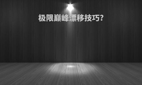 极限巅峰漂移技巧?