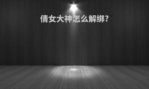 倩女大神怎么解绑?
