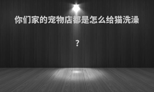 你们家的宠物店都是怎么给猫洗澡?
