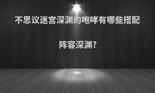 不思议迷宫深渊的咆哮有哪些搭配阵容深渊?