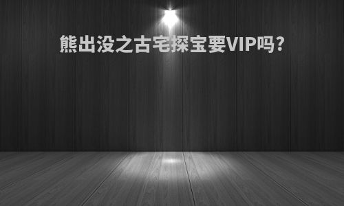 熊出没之古宅探宝要VIP吗?