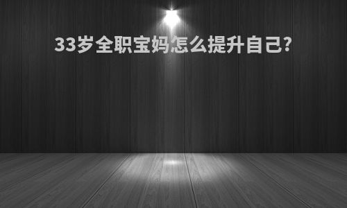 33岁全职宝妈怎么提升自己?