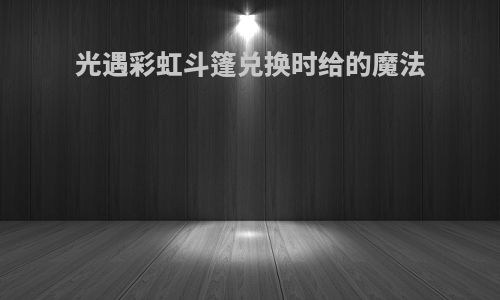 光遇彩虹斗篷兑换时给的魔法