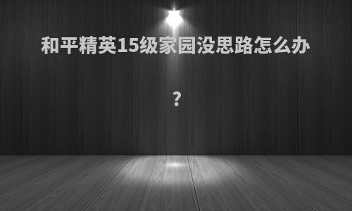 和平精英15级家园没思路怎么办?