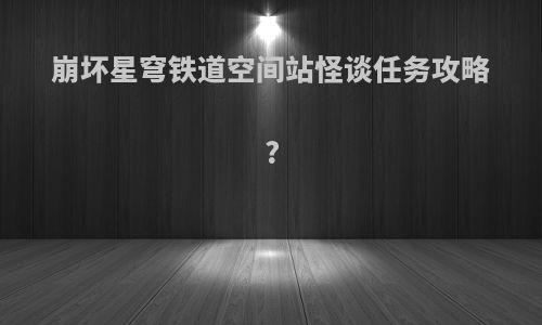 崩坏星穹铁道空间站怪谈任务攻略?