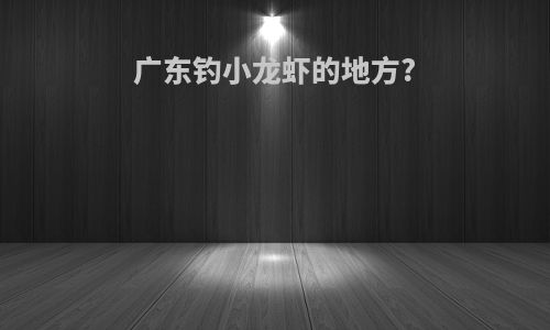 广东钓小龙虾的地方?