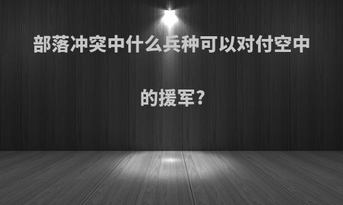 部落冲突中什么兵种可以对付空中的援军?
