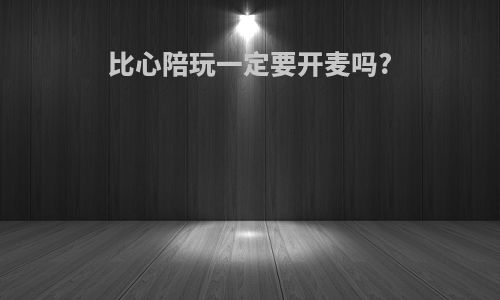比心陪玩一定要开麦吗?