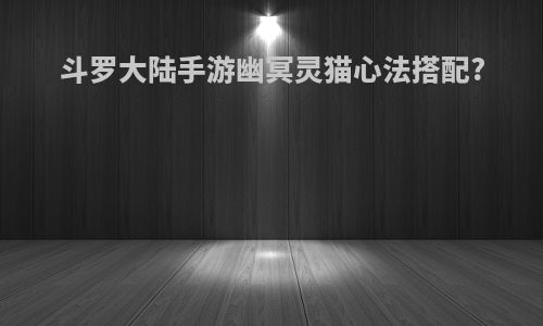 斗罗大陆手游幽冥灵猫心法搭配?