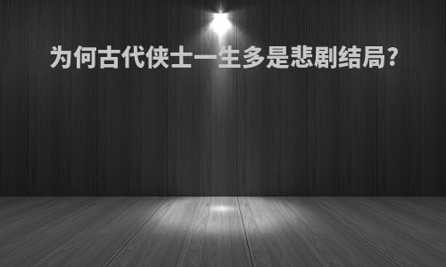 为何古代侠士一生多是悲剧结局?