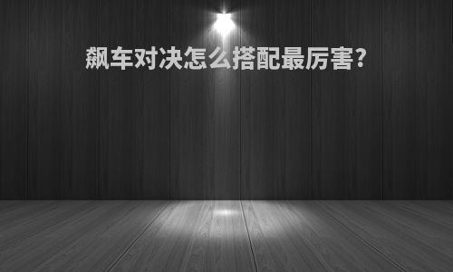 飙车对决怎么搭配最厉害?