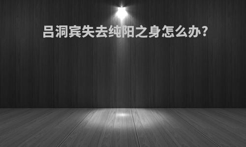 吕洞宾失去纯阳之身怎么办?