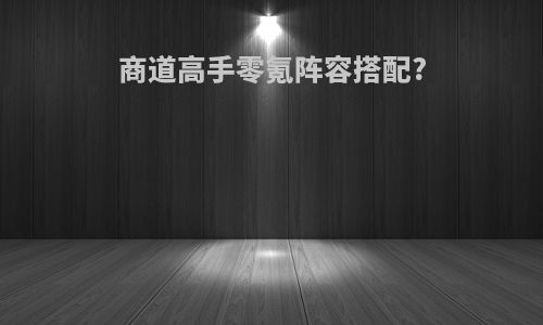 商道高手零氪阵容搭配?