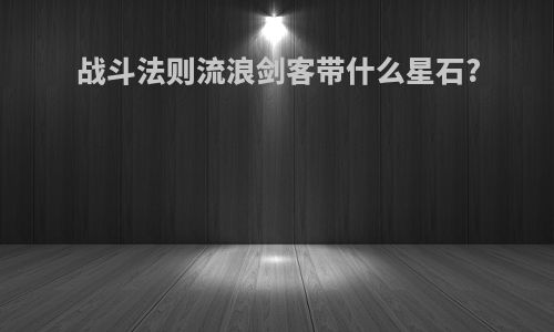 战斗法则流浪剑客带什么星石?