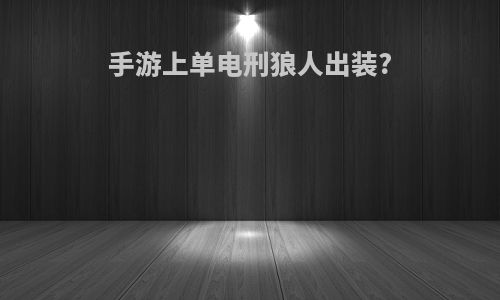 手游上单电刑狼人出装?