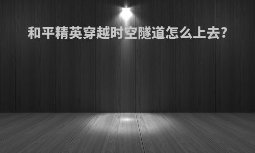 和平精英穿越时空隧道怎么上去?