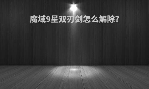 魔域9星双刃剑怎么解除?
