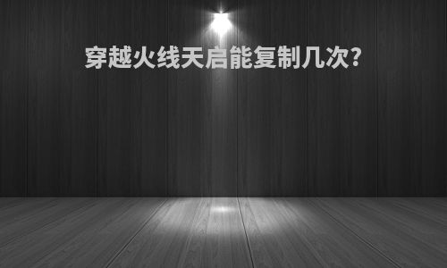 穿越火线天启能复制几次?