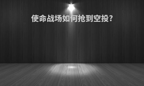 使命战场如何抢到空投?