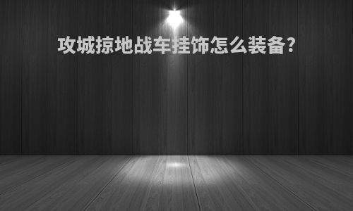 攻城掠地战车挂饰怎么装备?