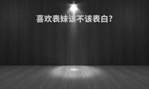 喜欢表妹该不该表白?