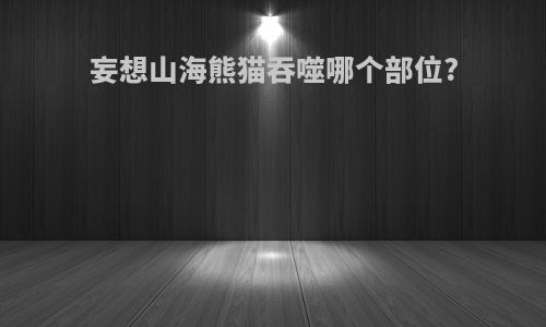 妄想山海熊猫吞噬哪个部位?