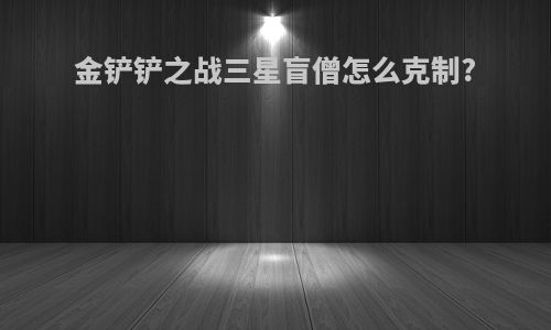 金铲铲之战三星盲僧怎么克制?