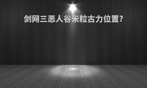 剑网三恶人谷米粒古力位置?