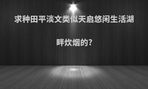 求种田平淡文类似天启悠闲生活湖畔炊烟的?