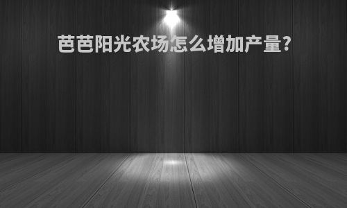 芭芭阳光农场怎么增加产量?