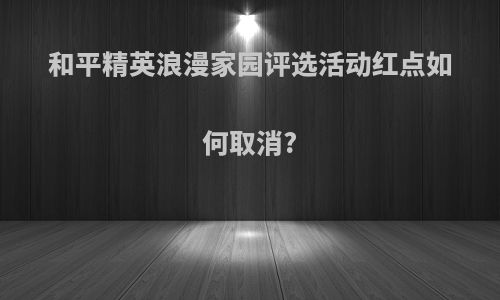 和平精英浪漫家园评选活动红点如何取消?