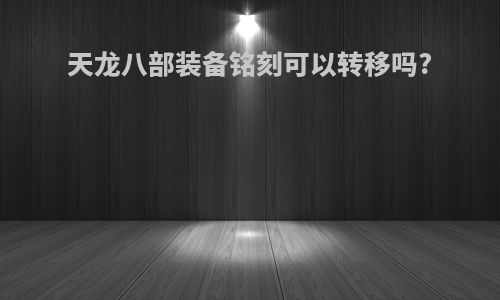 天龙八部装备铭刻可以转移吗?