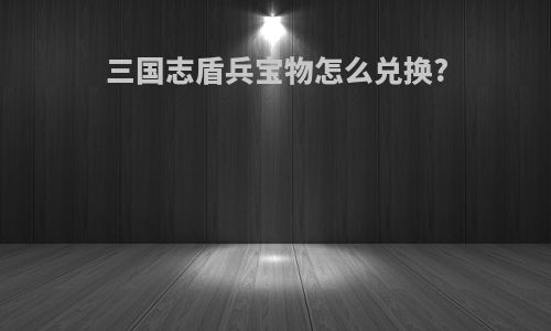 三国志盾兵宝物怎么兑换?
